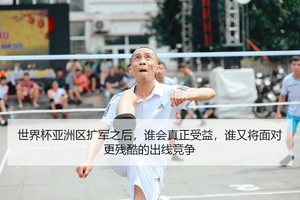 世界杯亚洲区扩军之后，谁会真正受益，谁又将面对更残酷的出线竞争