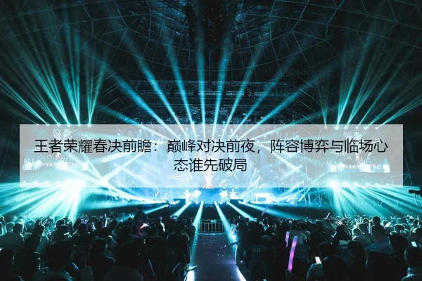 王者荣耀春决前瞻：巅峰对决前夜，阵容博弈与临场心态谁先破局